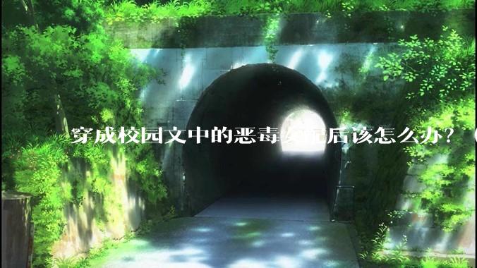 穿成校园文中的恶毒女配后该怎么办？（各位大大笔给你们）?