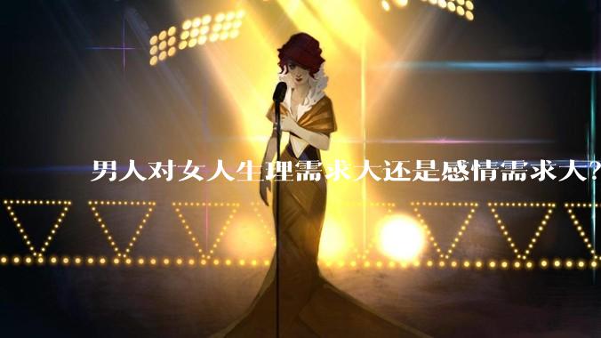 男人对女人生理需求大还是感情需求大？