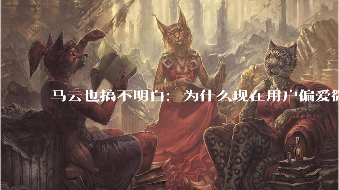 马云也搞不明白：为什么现在用户偏爱微信支付，而不是支付宝？