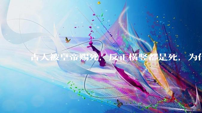 古人被皇帝赐死，反正横竖都是死，为什么不先骂皇帝一顿再死？