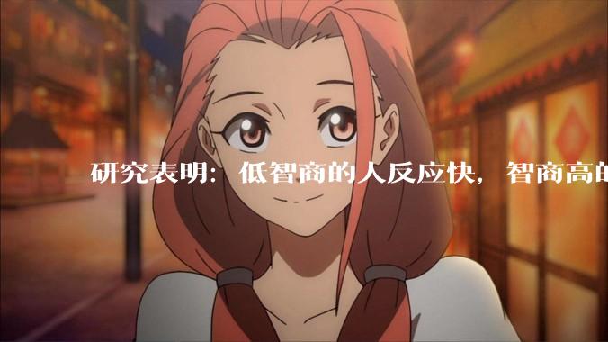 研究表明：低智商的人反应快，智商高的人往往反应更慢。为啥？