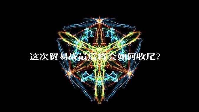 这次贸易战最后将会如何收尾？