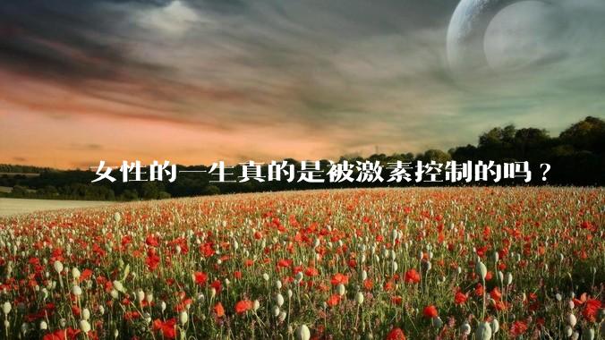 女性的一生真的是被激素控制的吗?