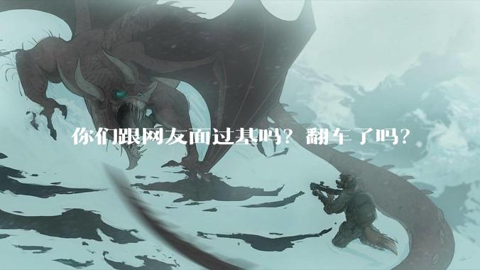 你们跟网友面过基吗？翻车了吗？