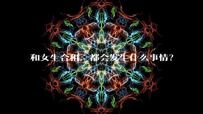 和女生合租，都会发生什么事情？