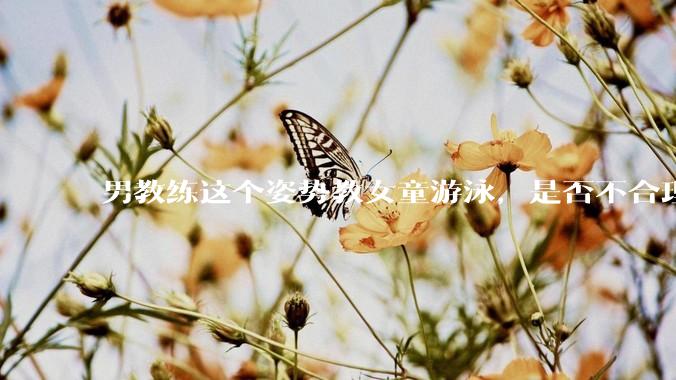 男教练这个姿势教女童游泳，是否不合理？应该如何维权？