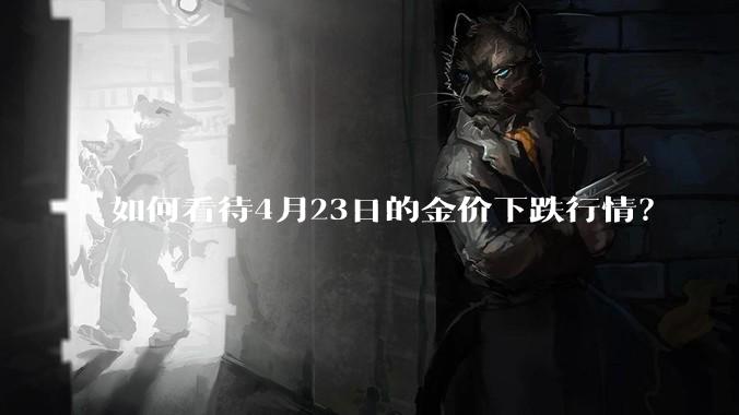 如何看待4月23日的金价下跌行情？