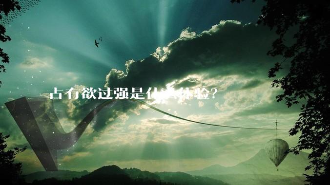 占有欲过强是什么体验？