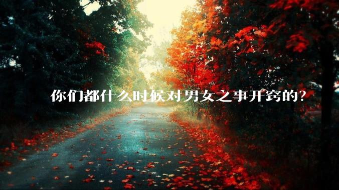 你们都什么时候对男女之事开窍的？