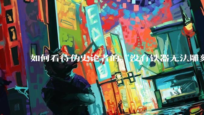 如何看待伪史论者的“没有铁器无法雕刻汉谟拉比法典”论?