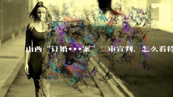 山西“订婚***案”二审宣判，怎么看待？