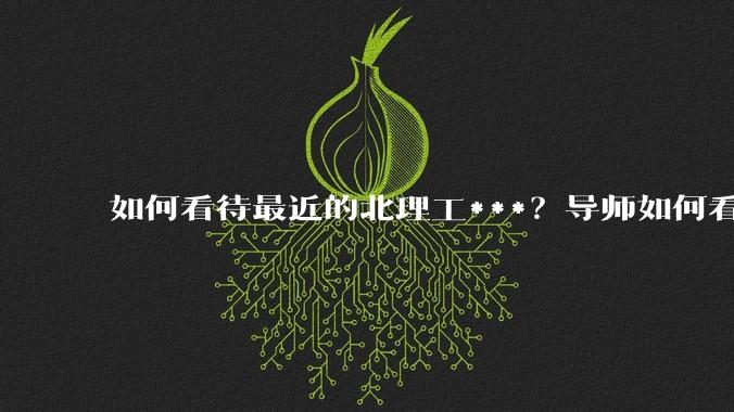 如何看待最近的北理工***？导师如何看待？
