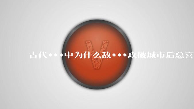 古代***中为什么敌***攻破城市后总喜欢大肆***妇女？