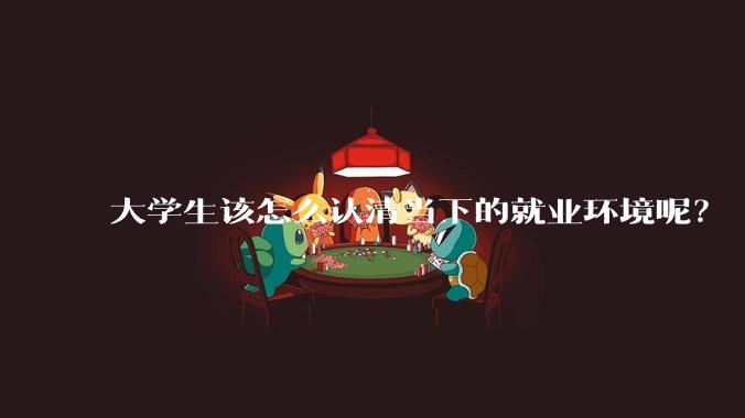 大学生该怎么认清当下的就业环境呢？