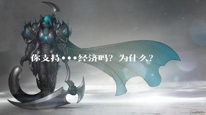 你支持***经济吗？为什么？