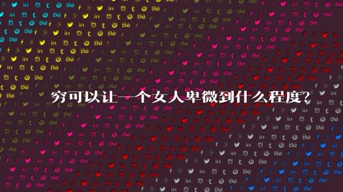 穷可以让一个女人卑微到什么程度？