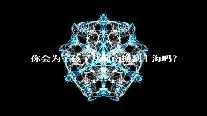 你会为了孩子从河南搬到上海吗？