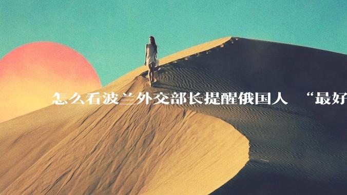 怎么看波兰外交部长提醒俄国人 “最好问问自己，你们还能不能守住海参崴”？