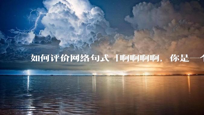 如何评价网络句式「啊啊啊啊，你是一个XXX宝宝」？