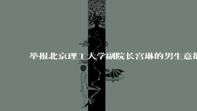 举报北京理工大学副院长宫琳的男生意欲何为？背后有哪些不为人知的真相嘛？