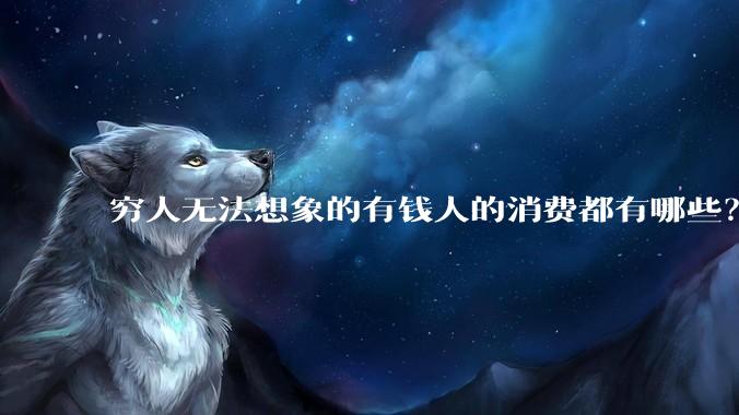 穷人无法想象的有钱人的消费都有哪些？