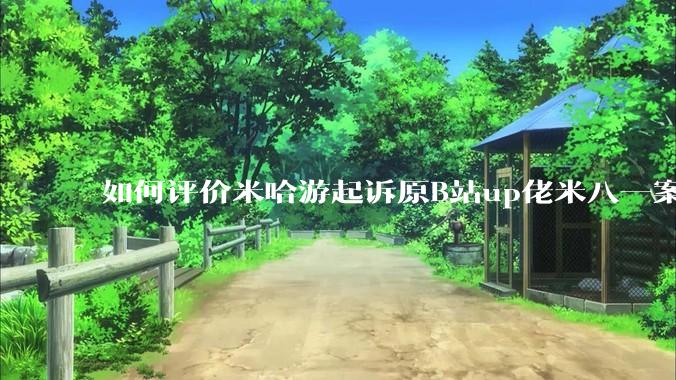 如何评价米哈游起诉原B站up佬米八一案将于5月22号在上海开庭?