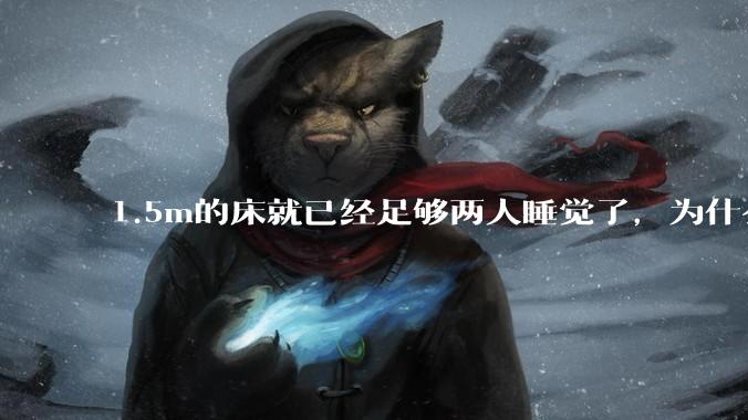1.5m的床就已经足够两人睡觉了，为什么现在流行1.8m这么大的床？