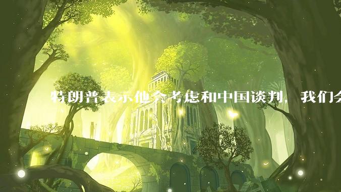 特朗普表示他会考虑和中国谈判，我们会谈吗，怎么谈？