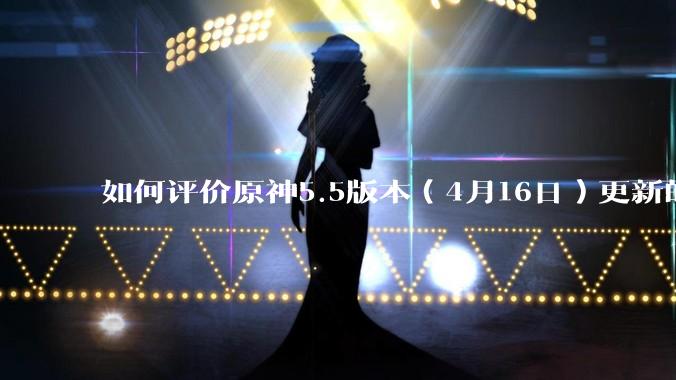 如何评价原神5.5版本（4月16日）更新的深渊？