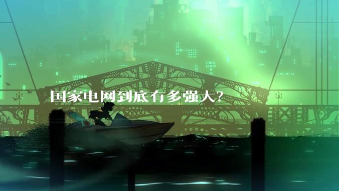 国家电网到底有多强大？