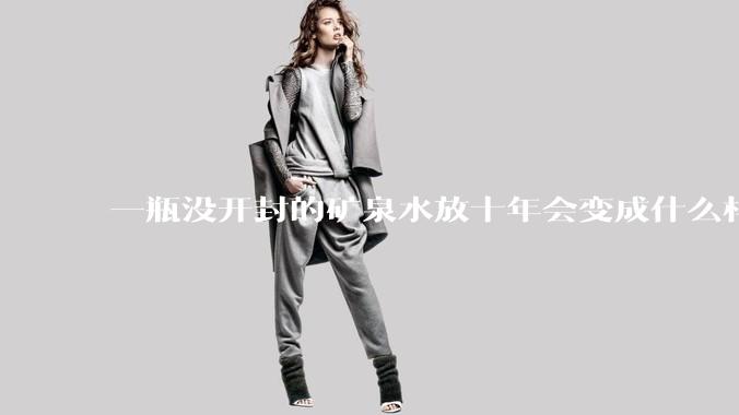 一瓶没开封的矿泉水放十年会变成什么样子？