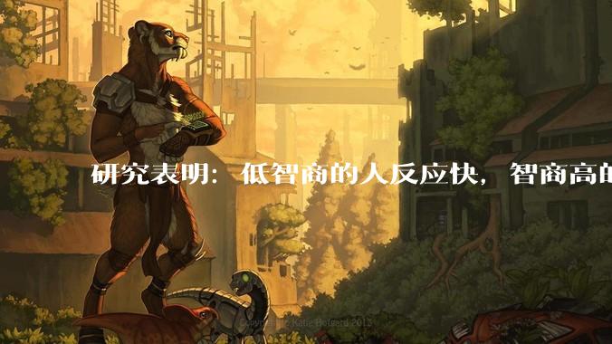 研究表明：低智商的人反应快，智商高的人往往反应更慢。为啥？